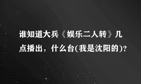 谁知道大兵《娱乐二人转》几点播出，什么台(我是沈阳的)？