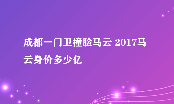 成都一门卫撞脸马云 2017马云身价多少亿