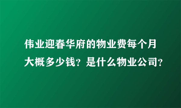 伟业迎春华府的物业费每个月大概多少钱？是什么物业公司？