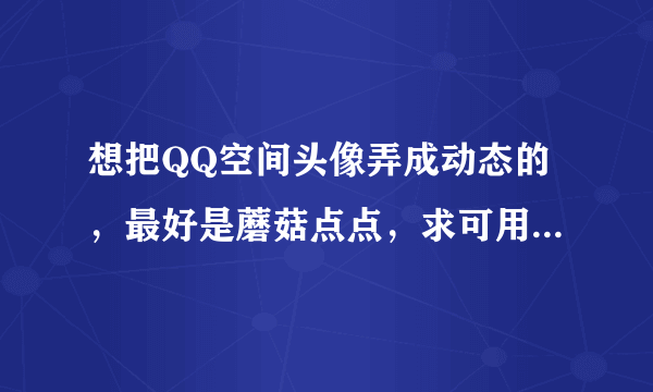 想把QQ空间头像弄成动态的，最好是蘑菇点点，求可用的gif图片