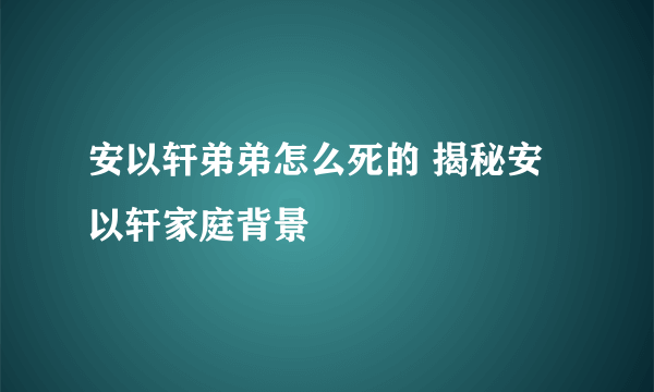 安以轩弟弟怎么死的 揭秘安以轩家庭背景