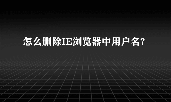 怎么删除IE浏览器中用户名?