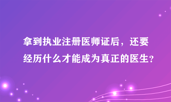 拿到执业注册医师证后，还要经历什么才能成为真正的医生？