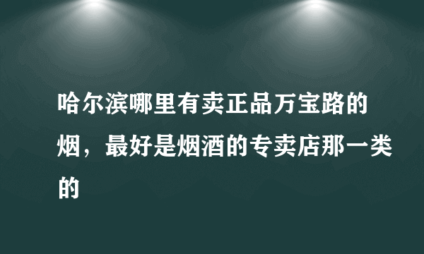 哈尔滨哪里有卖正品万宝路的烟，最好是烟酒的专卖店那一类的