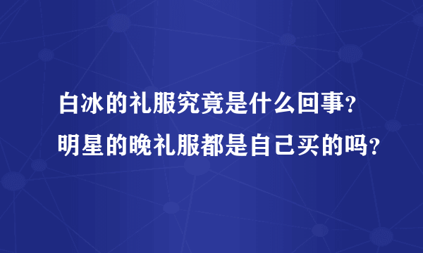 白冰的礼服究竟是什么回事？明星的晚礼服都是自己买的吗？