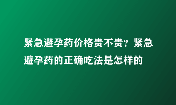 紧急避孕药价格贵不贵？紧急避孕药的正确吃法是怎样的