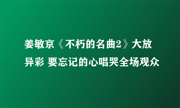 姜敏京《不朽的名曲2》大放异彩 要忘记的心唱哭全场观众