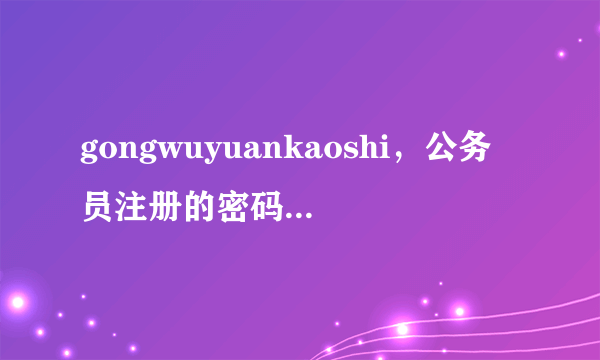 gongwuyuankaoshi，公务员注册的密码怎么弄试了好久也变不成强