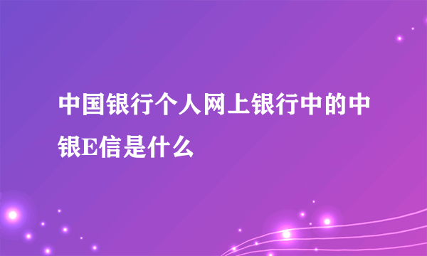 中国银行个人网上银行中的中银E信是什么