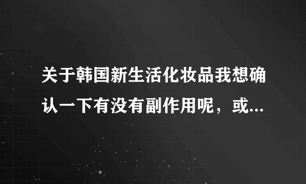 关于韩国新生活化妆品我想确认一下有没有副作用呢，或是不良的反应呢