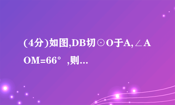 (4分)如图,DB切⊙O于A,∠AOM=66°,则∠DAM=     度.