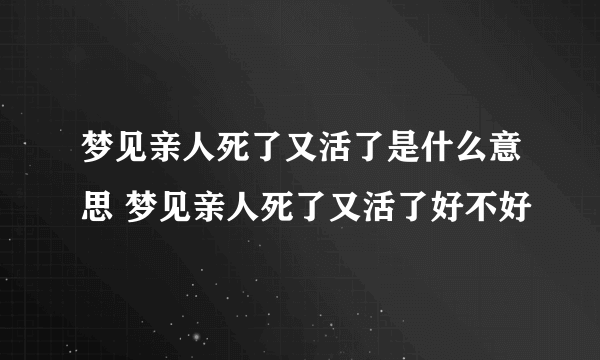 梦见亲人死了又活了是什么意思 梦见亲人死了又活了好不好