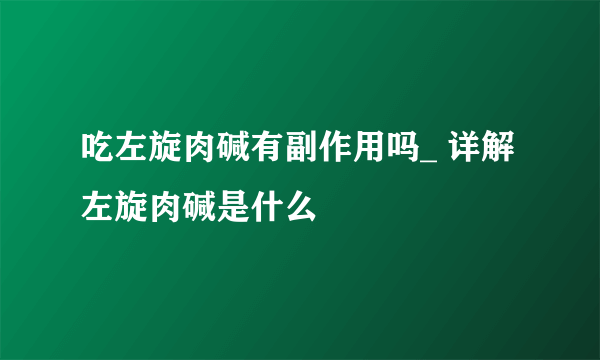 吃左旋肉碱有副作用吗_ 详解左旋肉碱是什么