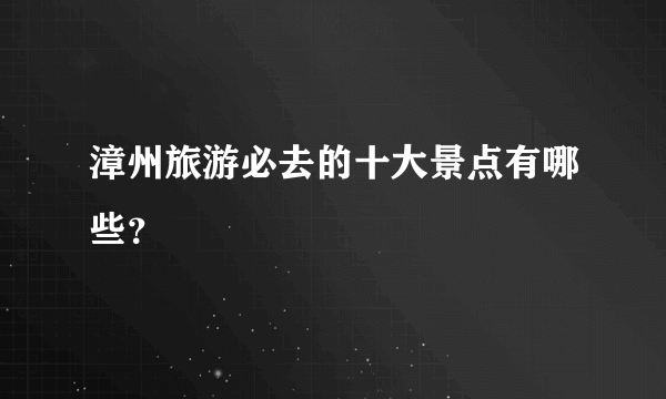 漳州旅游必去的十大景点有哪些？