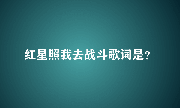 红星照我去战斗歌词是？