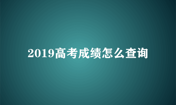 2019高考成绩怎么查询