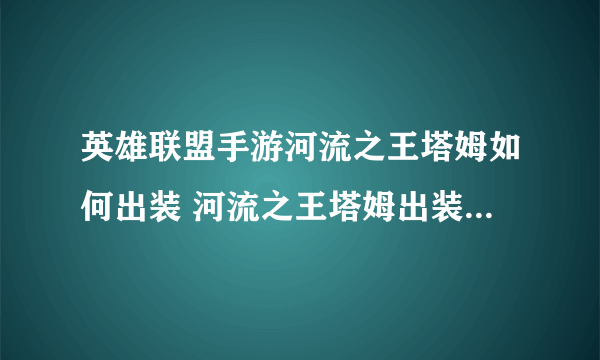 英雄联盟手游河流之王塔姆如何出装 河流之王塔姆出装推荐2022