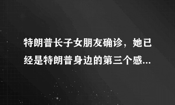 特朗普长子女朋友确诊，她已经是特朗普身边的第三个感染者吗？