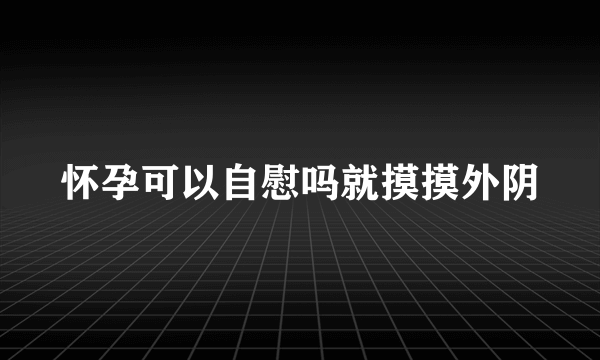 怀孕可以自慰吗就摸摸外阴