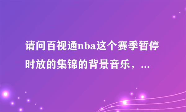 请问百视通nba这个赛季暂停时放的集锦的背景音乐，越多越好，急！！！！