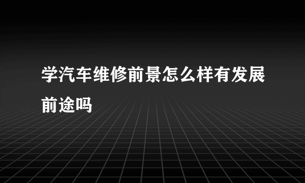 学汽车维修前景怎么样有发展前途吗