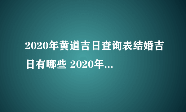 2020年黄道吉日查询表结婚吉日有哪些 2020年适合结婚的日子