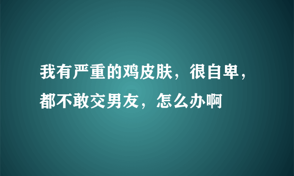 我有严重的鸡皮肤，很自卑，都不敢交男友，怎么办啊