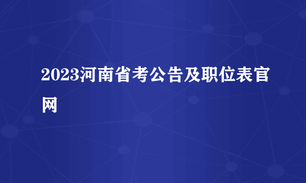 2023河南省考公告及职位表官网