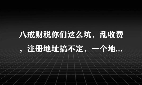 八戒财税你们这么坑，乱收费，注册地址搞不定，一个地址几百家使用