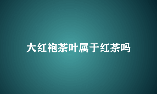 大红袍茶叶属于红茶吗