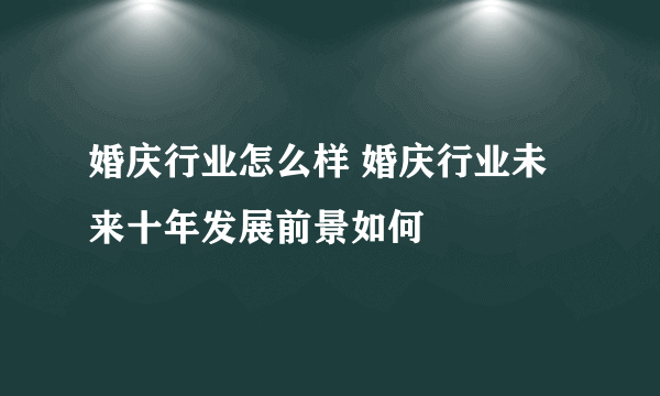 婚庆行业怎么样 婚庆行业未来十年发展前景如何