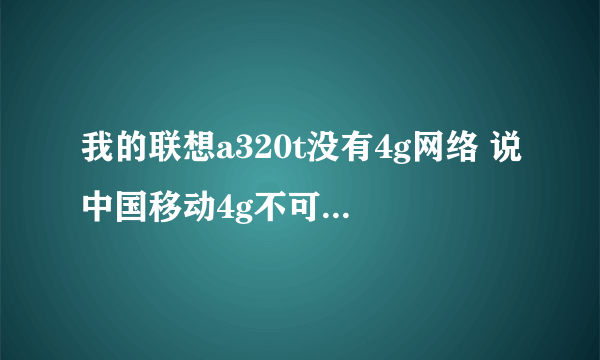 我的联想a320t没有4g网络 说中国移动4g不可用 怎么办？