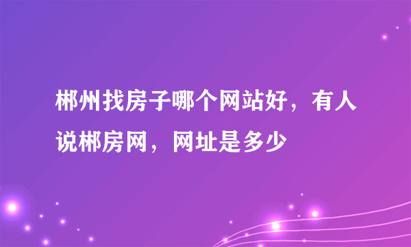 郴州找房子哪个网站好，有人说郴房网，网址是多少