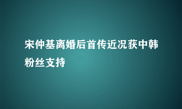 宋仲基离婚后首传近况获中韩粉丝支持