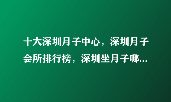 十大深圳月子中心，深圳月子会所排行榜，深圳坐月子哪里好[2022]