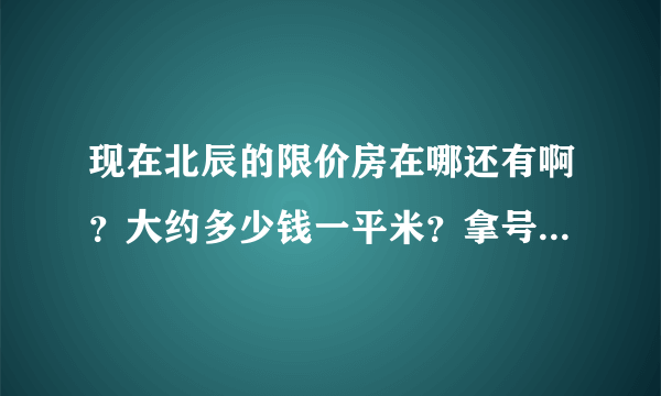 现在北辰的限价房在哪还有啊？大约多少钱一平米？拿号购房是什么意思？