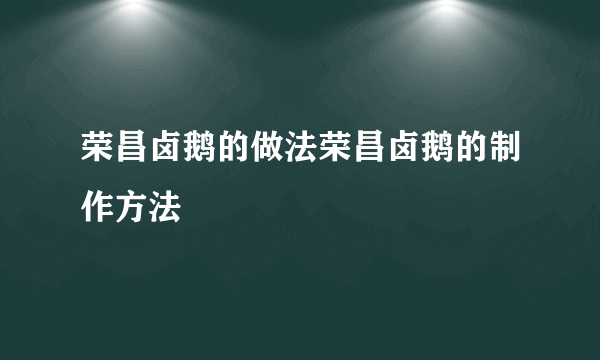 荣昌卤鹅的做法荣昌卤鹅的制作方法