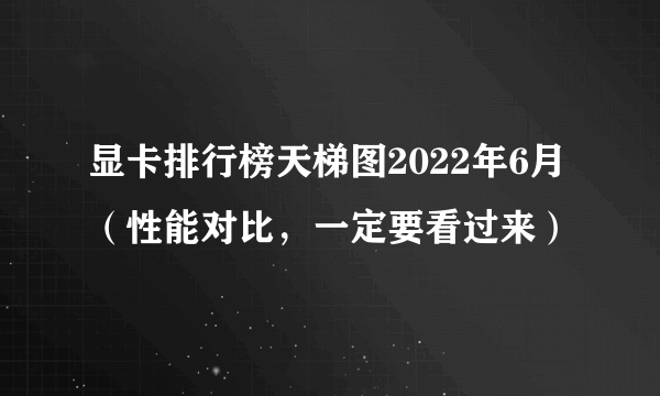 显卡排行榜天梯图2022年6月（性能对比，一定要看过来）