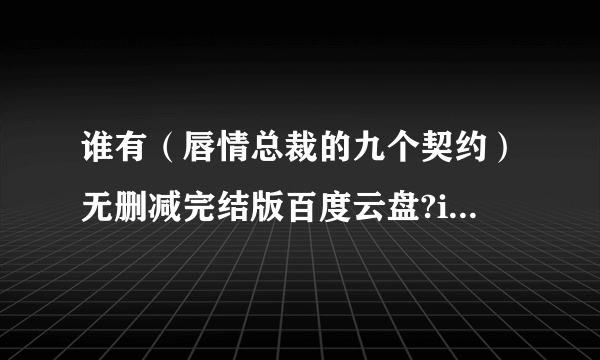 谁有（唇情总裁的九个契约）无删减完结版百度云盘?i跪求各位大神们