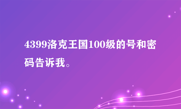 4399洛克王国100级的号和密码告诉我。