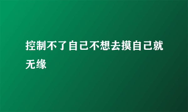 控制不了自己不想去摸自己就无缘