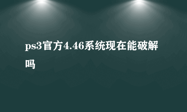 ps3官方4.46系统现在能破解吗