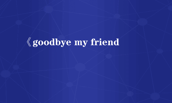 《goodbye my friend