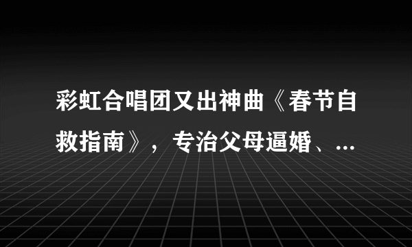 彩虹合唱团又出神曲《春节自救指南》，专治父母逼婚、亲戚围堵、熊孩子爆炸...