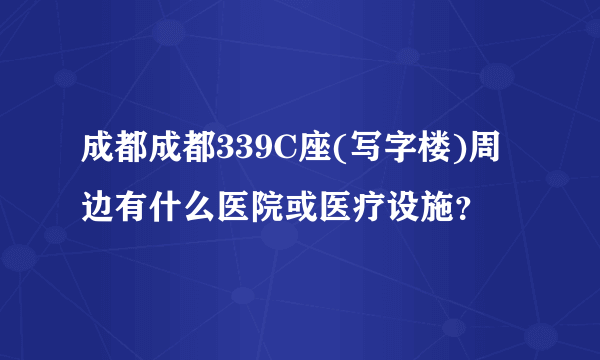 成都成都339C座(写字楼)周边有什么医院或医疗设施？