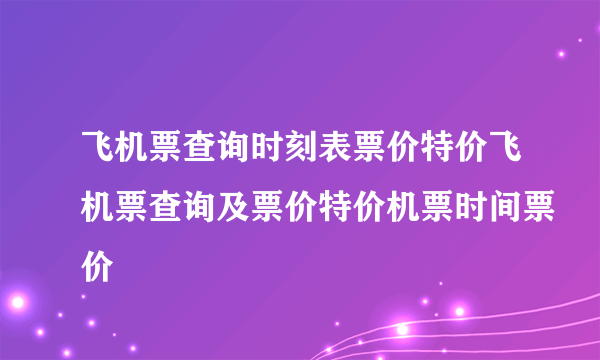 飞机票查询时刻表票价特价飞机票查询及票价特价机票时间票价