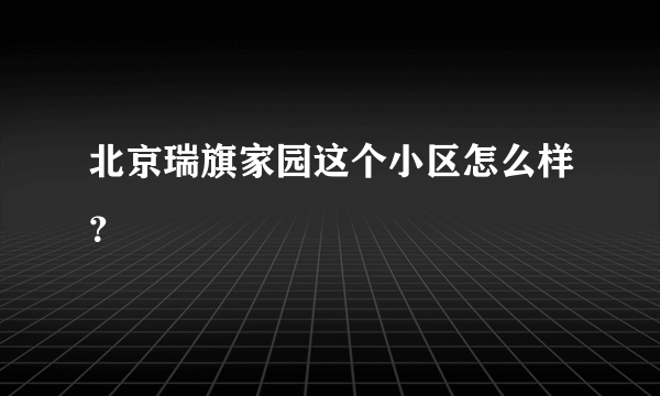 北京瑞旗家园这个小区怎么样？