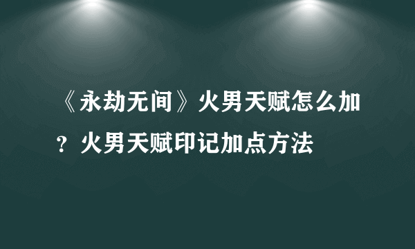 《永劫无间》火男天赋怎么加？火男天赋印记加点方法