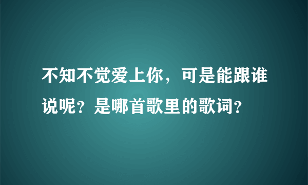 不知不觉爱上你，可是能跟谁说呢？是哪首歌里的歌词？