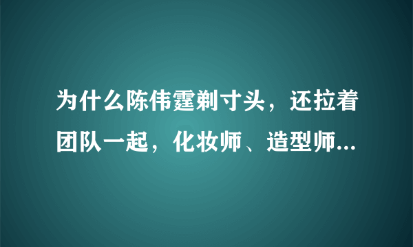 为什么陈伟霆剃寸头，还拉着团队一起，化妆师、造型师、保镖无一幸免？